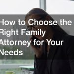How to Choose the Right Family Attorney for Your Needs