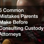 5 Common Mistakes Parents Make Before Consulting Custody Attorneys