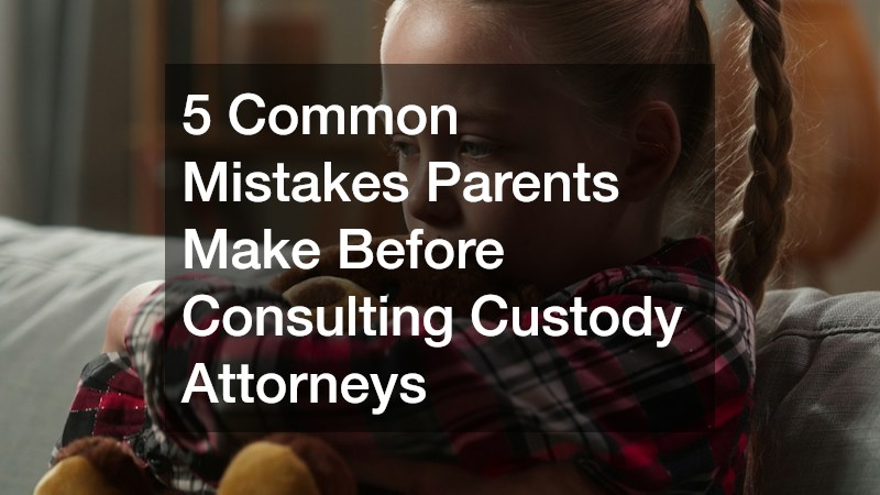 5 Common Mistakes Parents Make Before Consulting Custody Attorneys
